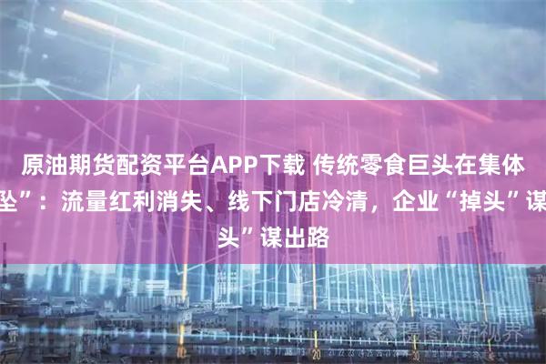 原油期货配资平台APP下载 传统零食巨头在集体“下坠”：流量红利消失、线下门店冷清，企业“掉头”谋出路