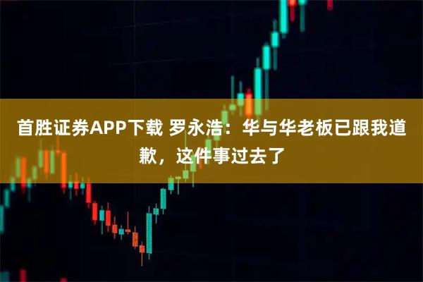 首胜证券APP下载 罗永浩：华与华老板已跟我道歉，这件事过去了