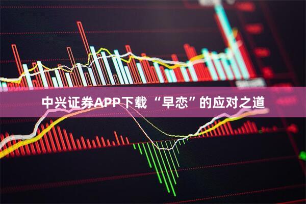 中兴证券APP下载 “早恋”的应对之道