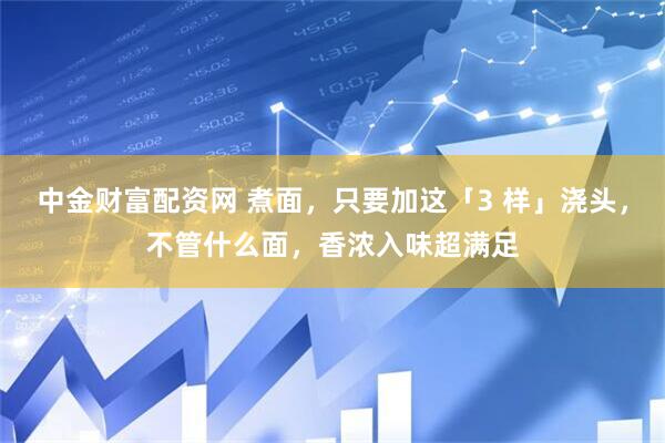 中金财富配资网 煮面，只要加这「3 样」浇头，不管什么面，香浓入味超满足