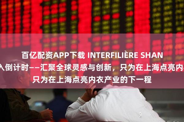 百亿配资APP下载 INTERFILIÈRE SHANGHAI 2025 进入倒计时——汇聚全球灵感与创新，只为在上海点亮内衣产业的下一程