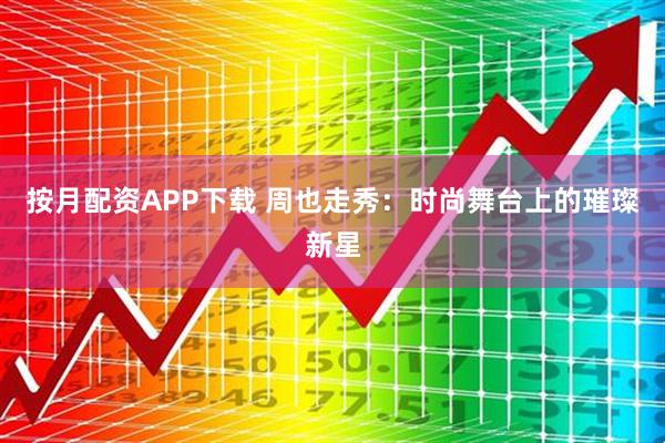 按月配资APP下载 周也走秀：时尚舞台上的璀璨新星