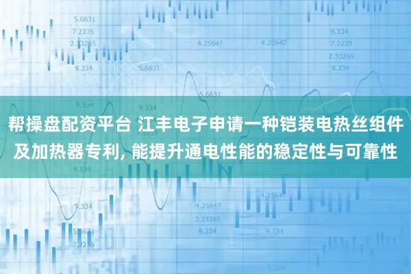 帮操盘配资平台 江丰电子申请一种铠装电热丝组件及加热器专利, 能提升通电性能的稳定性与可靠性