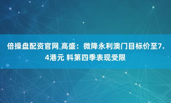 倍操盘配资官网 高盛：微降永利澳门目标价至7.4港元 料第四季表现受限