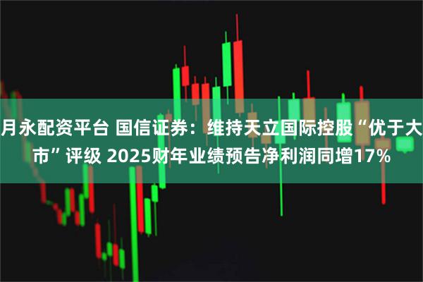 月永配资平台 国信证券：维持天立国际控股“优于大市”评级 2025财年业绩预告净利润同增17%