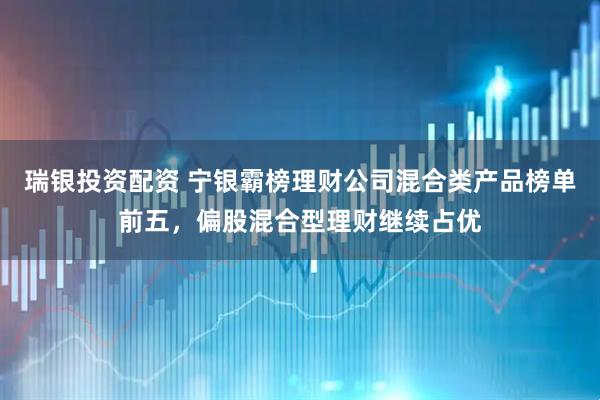 瑞银投资配资 宁银霸榜理财公司混合类产品榜单前五，偏股混合型理财继续占优