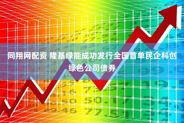 同翔网配资 隆基绿能成功发行全国首单民企科创绿色公司债券