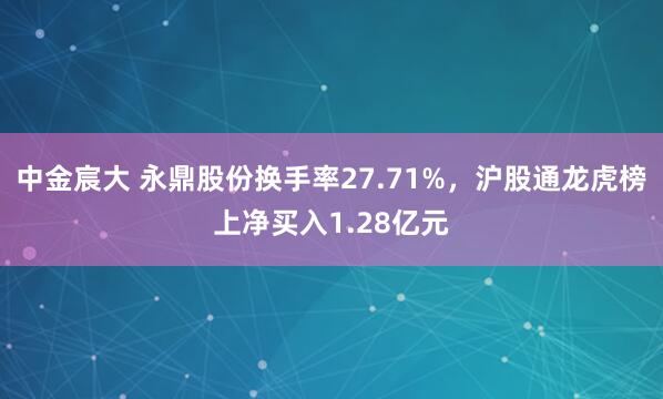 中金宸大 永鼎股份换手率27.71%，沪股通龙虎榜上净买入1.28亿元
