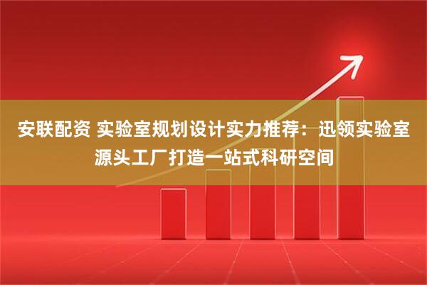 安联配资 实验室规划设计实力推荐：迅领实验室源头工厂打造一站式科研空间