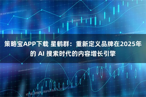 策略宝APP下载 星鹤群：重新定义品牌在2025年的 AI 搜索时代的内容增长引擎