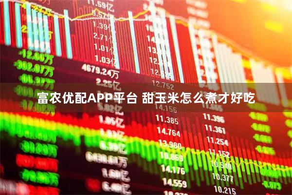 富农优配APP平台 甜玉米怎么煮才好吃