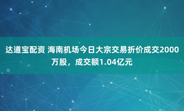 达道宝配资 海南机场今日大宗交易折价成交2000万股，成交额1.04亿元