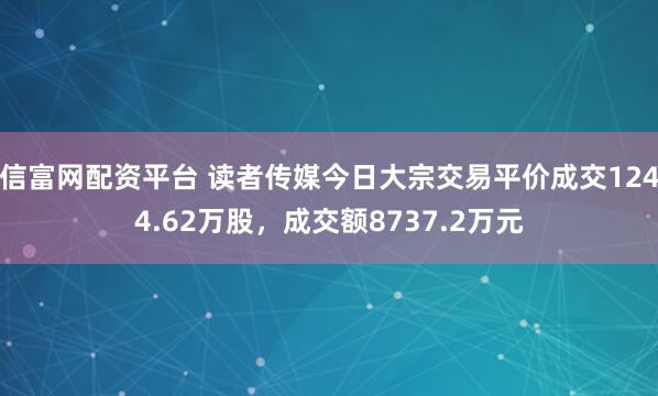 信富网配资平台 读者传媒今日大宗交易平价成交1244.62万股，成交额8737.2万元