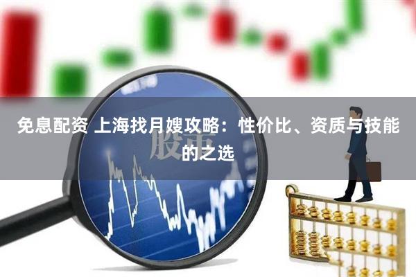 免息配资 上海找月嫂攻略：性价比、资质与技能的之选