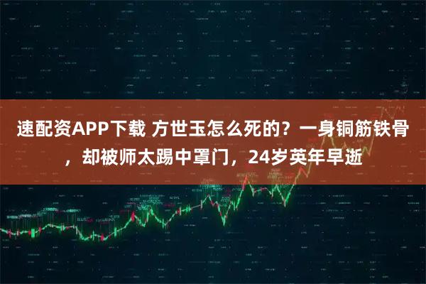 速配资APP下载 方世玉怎么死的？一身铜筋铁骨，却被师太踢中罩门，24岁英年早逝