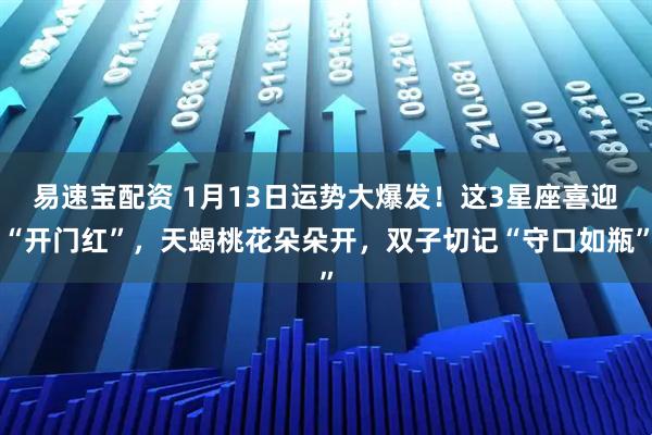易速宝配资 1月13日运势大爆发！这3星座喜迎“开门红”，天蝎桃花朵朵开，双子切记“守口如瓶”