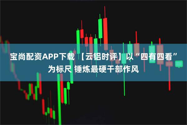 宝尚配资APP下载 【云铝时评】以“四有四看”为标尺 锤炼最硬干部作风