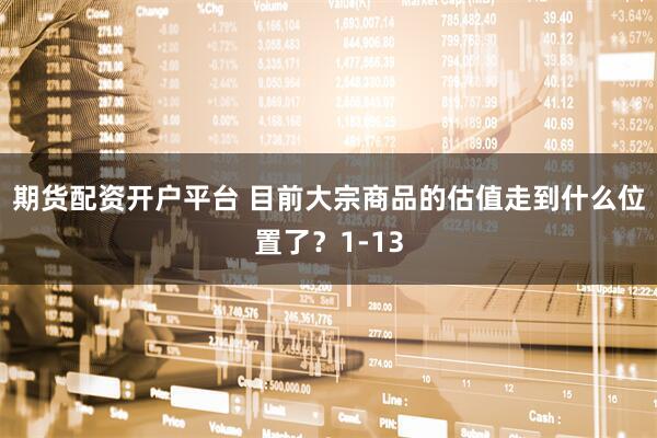 期货配资开户平台 目前大宗商品的估值走到什么位置了？1-13