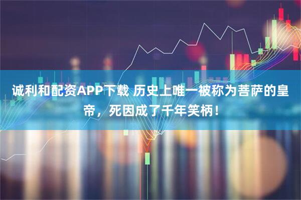 诚利和配资APP下载 历史上唯一被称为菩萨的皇帝，死因成了千年笑柄！