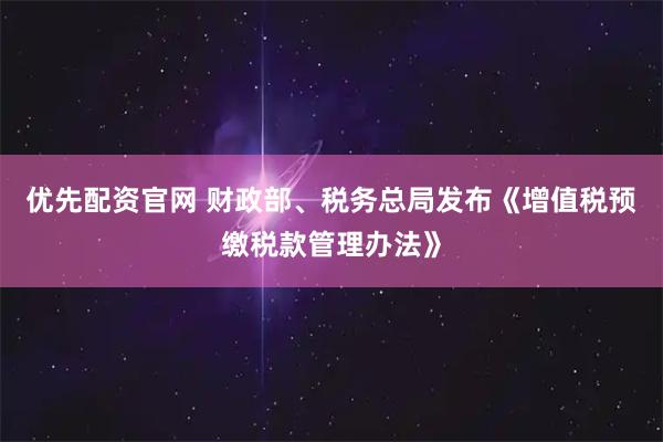 优先配资官网 财政部、税务总局发布《增值税预缴税款管理办法》