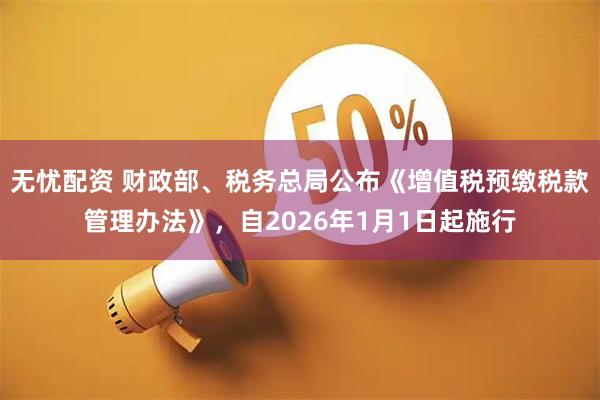 无忧配资 财政部、税务总局公布《增值税预缴税款管理办法》，自2026年1月1日起施行