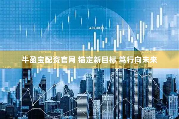 牛盈宝配资官网 锚定新目标 笃行向未来