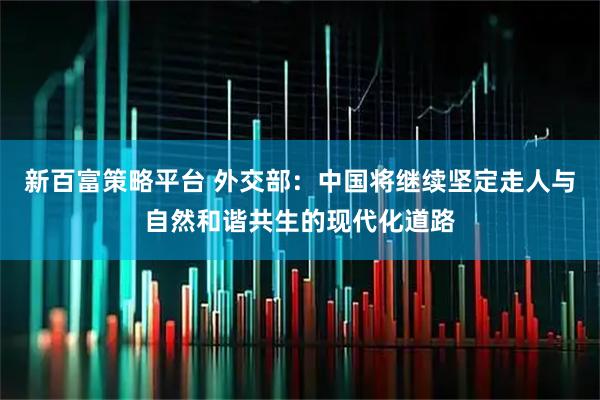 新百富策略平台 外交部：中国将继续坚定走人与自然和谐共生的现代化道路
