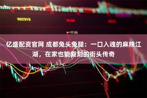 亿盛配资官网 成都兔头兔腿：一口入魂的麻辣江湖，在家也能复刻的街头传奇