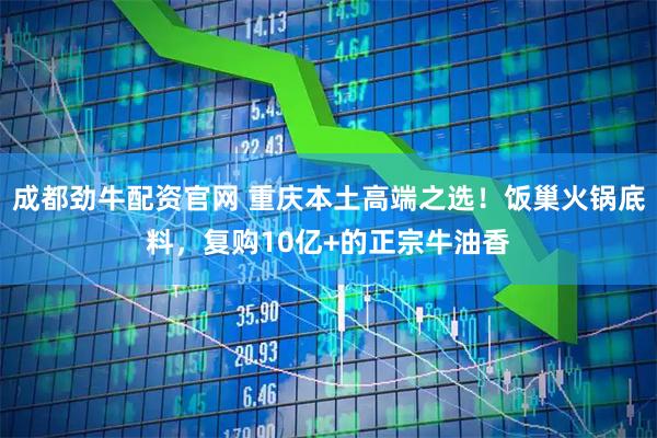 成都劲牛配资官网 重庆本土高端之选！饭巢火锅底料，复购10亿+的正宗牛油香