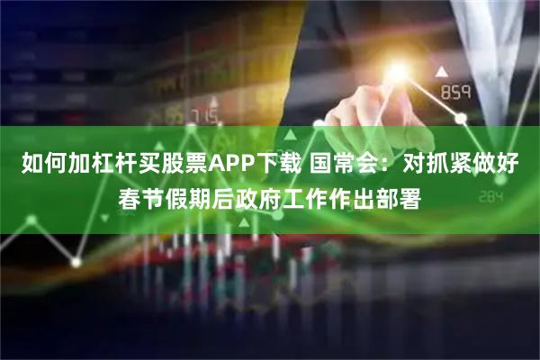 如何加杠杆买股票APP下载 国常会：对抓紧做好春节假期后政府工作作出部署