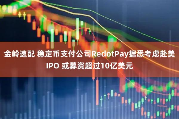 金岭速配 稳定币支付公司RedotPay据悉考虑赴美IPO 或募资超过10亿美元