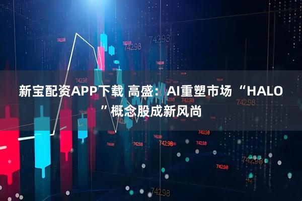 新宝配资APP下载 高盛：AI重塑市场 “HALO”概念股成新风尚
