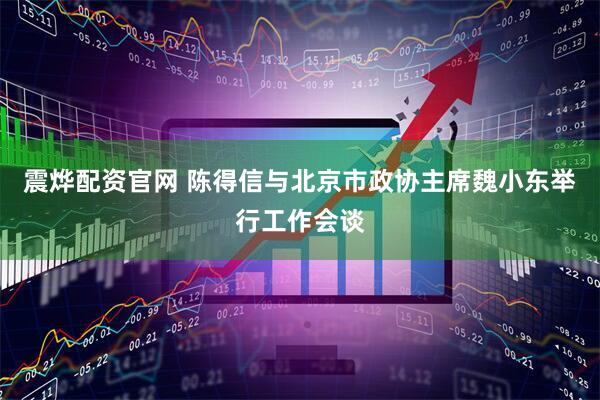 震烨配资官网 陈得信与北京市政协主席魏小东举行工作会谈