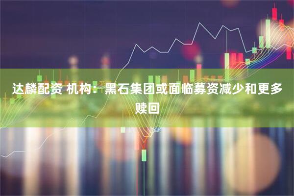 达麟配资 机构：黑石集团或面临募资减少和更多赎回