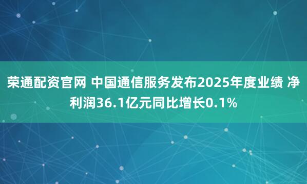 荣通配资官网 中国通信服务发布2025年度业绩 净利润36.1亿元同比增长0.1%